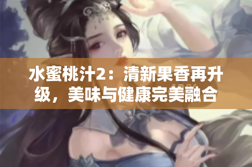 水蜜桃汁2：清新果香再升级，美味与健康完美融合