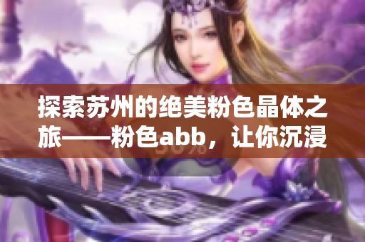 探索苏州的绝美粉色晶体之旅——粉色abb，让你沉浸在柔和浪漫的色彩世界中