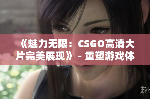 《魅力无限：CSGO高清大片完美展现》 - 重塑游戏体验