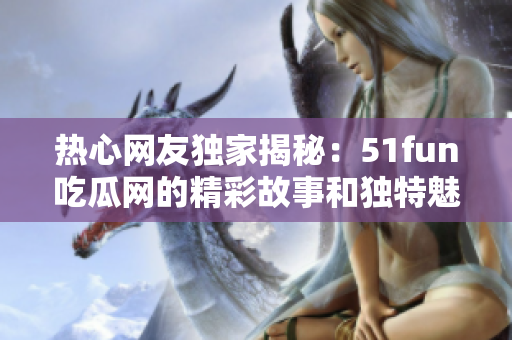 热心网友独家揭秘：51fun吃瓜网的精彩故事和独特魅力