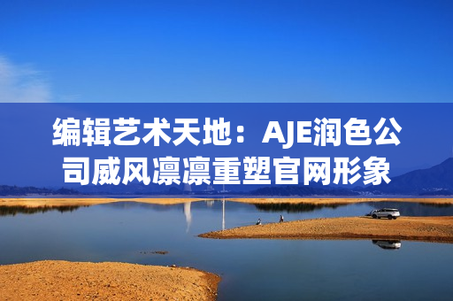编辑艺术天地：AJE润色公司威风凛凛重塑官网形象