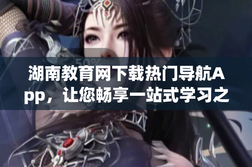 湖南教育网下载热门导航App，让您畅享一站式学习之旅