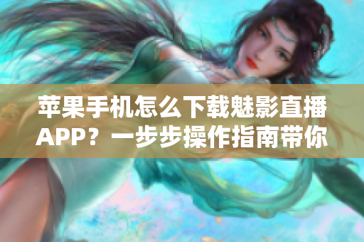 苹果手机怎么下载魅影直播APP？一步步操作指南带你轻松安装