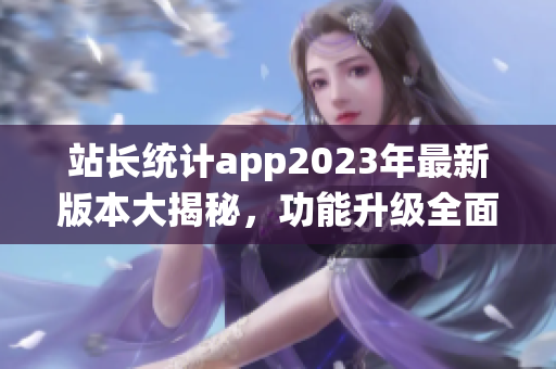 站长统计app2023年最新版本大揭秘，功能升级全面升级，用心呵护网站数据安全