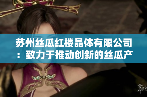 苏州丝瓜红楼晶体有限公司：致力于推动创新的丝瓜产品制造商