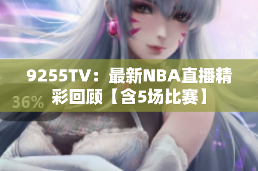 9255TV：最新NBA直播精彩回顾【含5场比赛】