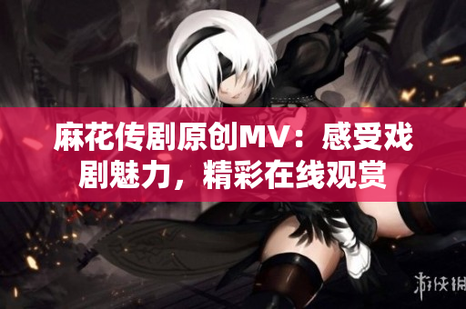 麻花传剧原创MV：感受戏剧魅力，精彩在线观赏