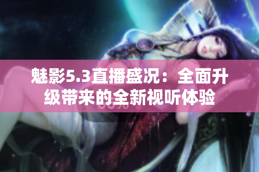 魅影5.3直播盛况：全面升级带来的全新视听体验
