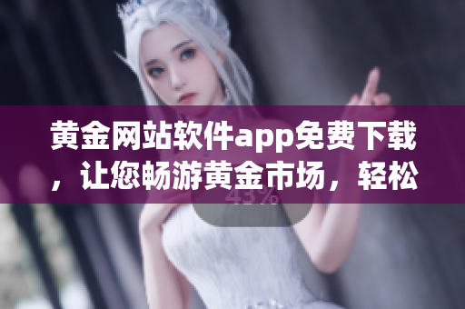 黄金网站软件app免费下载，让您畅游黄金市场，轻松赚取财富