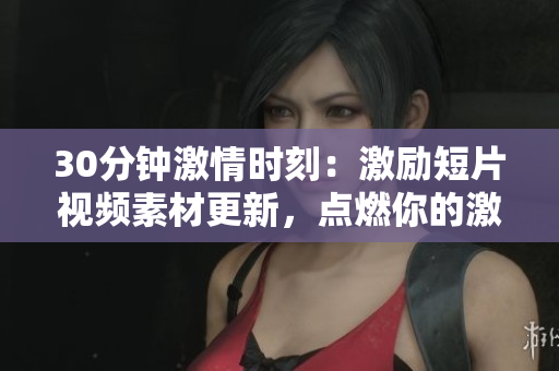 30分钟激情时刻：激励短片视频素材更新，点燃你的激情火苗