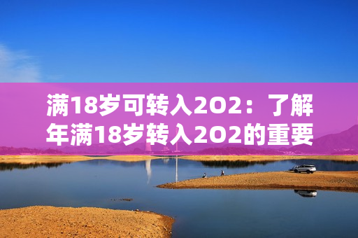 满18岁可转入2O2：了解年满18岁转入2O2的重要事项