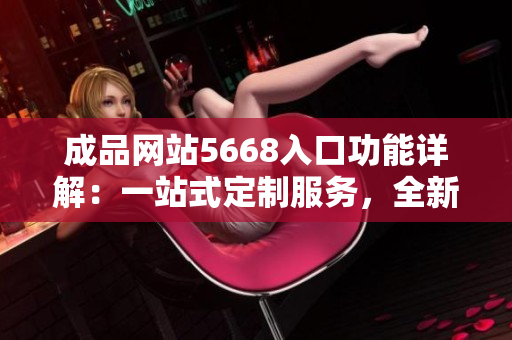 成品网站5668入口功能详解：一站式定制服务，全新体验助力创业者成功上线