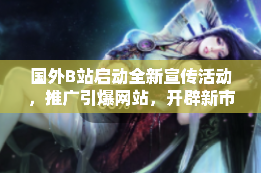 国外B站启动全新宣传活动，推广引爆网站，开辟新市场