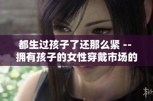 都生过孩子了还那么紧 -- 拥有孩子的女性穿戴市场的新趋势