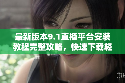 最新版本9.1直播平台安装教程完整攻略，快速下载轻松安装