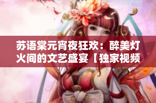 苏语棠元宵夜狂欢：醉美灯火间的文艺盛宴【独家视频】