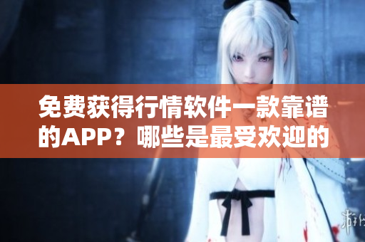 免费获得行情软件一款靠谱的APP？哪些是最受欢迎的免费行情软件APP网站？