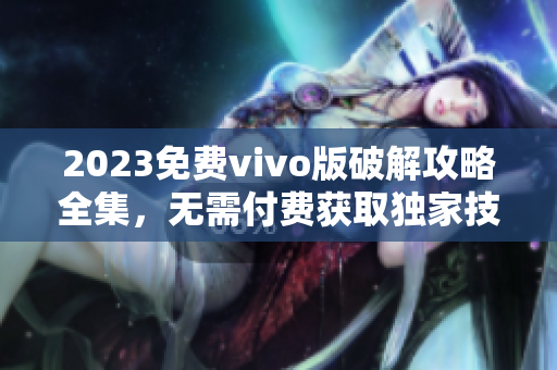 2023免费vivo版破解攻略全集，无需付费获取独家技巧