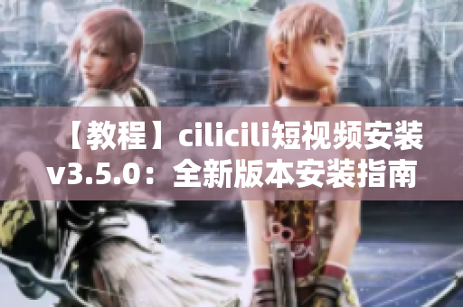 【教程】cilicili短视频安装v3.5.0：全新版本安装指南分享