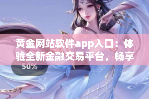 黄金网站软件app入口：体验全新金融交易平台，畅享高效投资风险管理