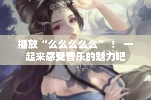 播放“么么么么么” ！ 一起来感受音乐的魅力吧