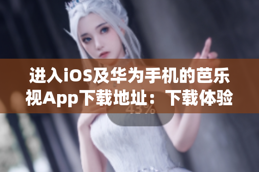 进入iOS及华为手机的芭乐视App下载地址：下载体验华为与iOS手机用户的全新观影体验