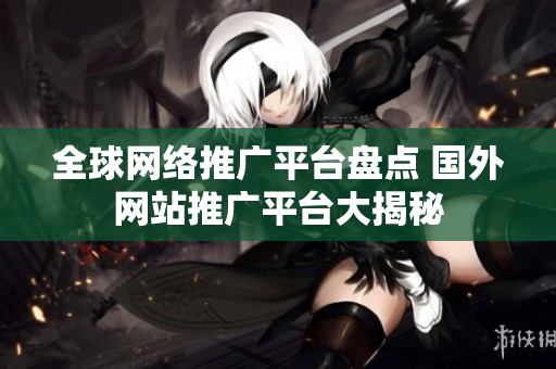 全球网络推广平台盘点 国外网站推广平台大揭秘