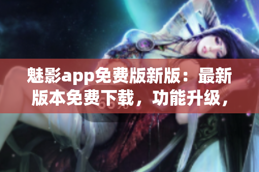 魅影app免费版新版：最新版本免费下载，功能升级，体验更佳
