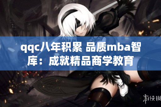 qqc八年积累 品质mba智库：成就精品商学教育