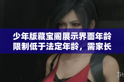 少年版藏宝阁展示界面年龄限制低于法定年龄，需家长陪同
