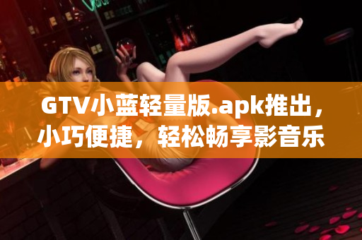 GTV小蓝轻量版.apk推出，小巧便捷，轻松畅享影音乐趣