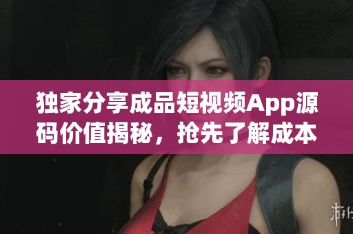 独家分享成品短视频App源码价值揭秘，抢先了解成本与市场行情
