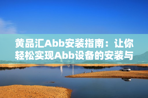 黄品汇Abb安装指南：让你轻松实现Abb设备的安装与配置
