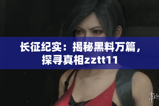 长征纪实：揭秘黑料万篇，探寻真相zztt11