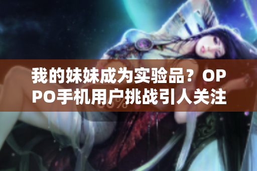 我的妹妹成为实验品？OPPO手机用户挑战引人关注