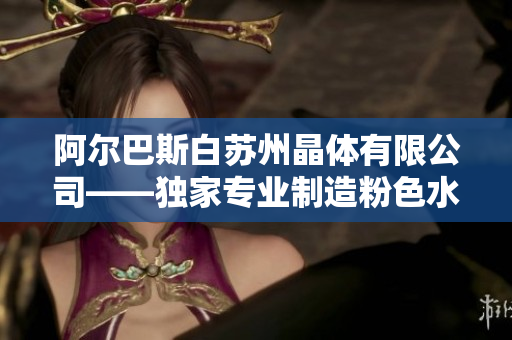 阿尔巴斯白苏州晶体有限公司——独家专业制造粉色水晶产品的领军企业