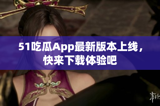 51吃瓜App最新版本上线，快来下载体验吧