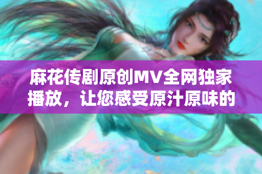 麻花传剧原创MV全网独家播放，让您感受原汁原味的精彩剧情