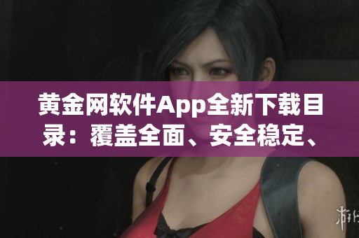 黄金网软件App全新下载目录：覆盖全面、安全稳定、使用指南详解