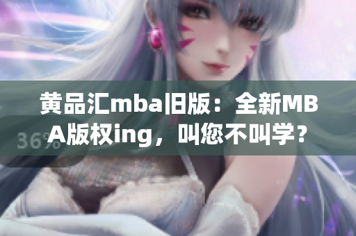 黄品汇mba旧版：全新MBA版权ing，叫您不叫学？