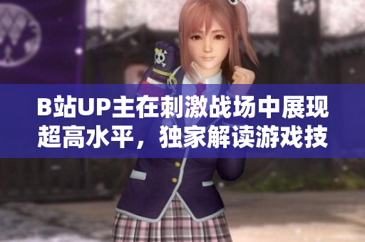 B站UP主在刺激战场中展现超高水平，独家解读游戏技巧