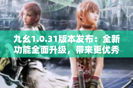 九幺1.0.31版本发布：全新功能全面升级，带来更优秀的使用体验