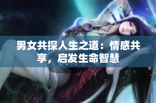男女共探人生之道：情感共享，启发生命智慧