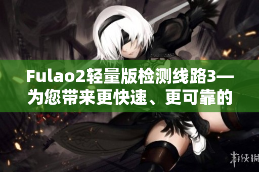 Fulao2轻量版检测线路3—为您带来更快速、更可靠的服务
