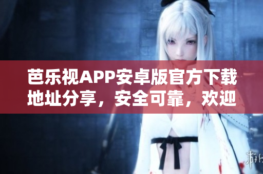 芭乐视APP安卓版官方下载地址分享，安全可靠，欢迎尝鲜!