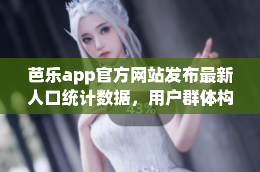 芭乐app官方网站发布最新人口统计数据，用户群体构成全面解读