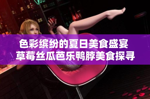 色彩缤纷的夏日美食盛宴 草莓丝瓜芭乐鸭脖美食探寻