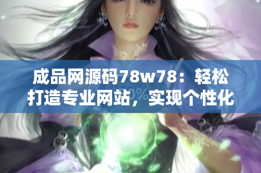 成品网源码78w78：轻松打造专业网站，实现个性化定制需求