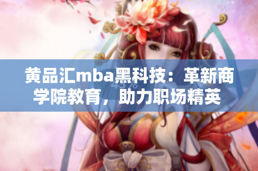 黄品汇mba黑科技：革新商学院教育，助力职场精英 成就人生巅峰
