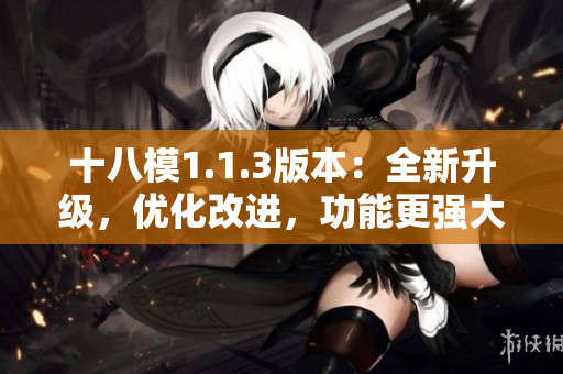 十八模1.1.3版本：全新升级，优化改进，功能更强大！